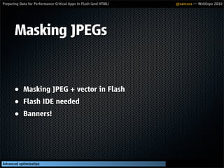 Preparing Data for Performance-Critical Apps in Flash (and HTML)   @vancura — WebExpo 2010




       Masking JPEGs


       ● Masking JPEG + vector in Flash
       ● Flash IDE needed
       ● Banners!




Advanced optimization
 