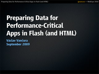 Preparing Data for Performance-Critical Apps in Flash (and HTML)   @vancura — WebExpo 2010




       Preparing Data for
       Performance-Critical
       Apps in Flash (and HTML)
       Václav Vančura
       September 2009




@vancura
 