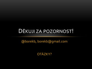 @borekb, borekb@gmail.com<br />OTÁZKY?<br />Děkuji za pozornost!<br />