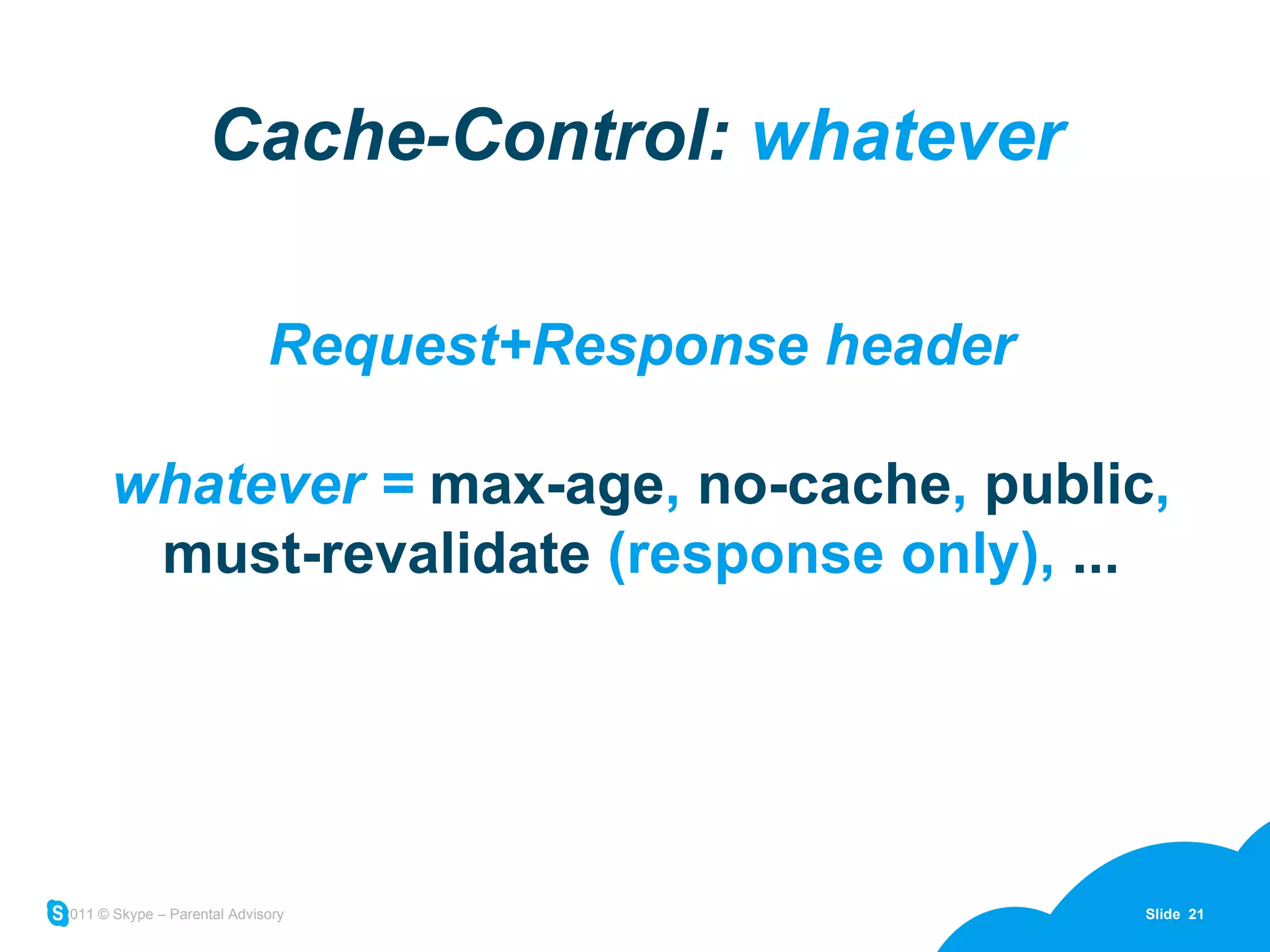 Request+Response header whatever =  max-age ,  no-cache ,  public ,  must-revalidate  (response only),  ... Cache-Control:  whatever 