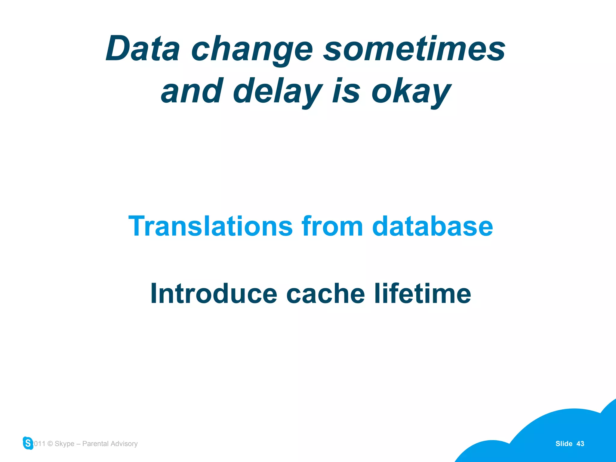 Data change sometimes and delay is okay Translations from database Introduce cache lifetime 