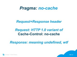 Pragma:  no-cache Request+Response header Request: HTTP 1.0 variant of Cache-Control: no-cache Response: meaning undefined, wtf 