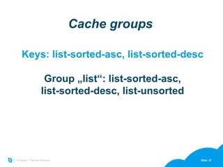Cache groups Keys: list-sorted-asc, list-sorted-desc Group „list“: list-sorted-asc, list-sorted-desc, list-unsorted 