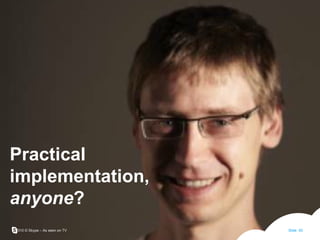 Practical implementation, anyone ? 2010 © Skype – As seen on TV Slide  