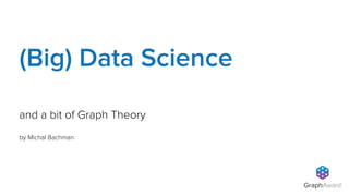 GraphAware
TM
by Michal Bachman
and a bit of Graph Theory
(Big) Data Science
 