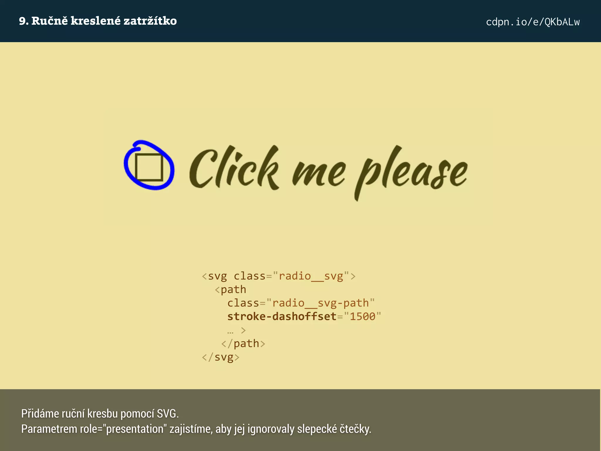 9. Ručně kreslené zatržítko cdpn.io/e/QKbALw
<svg class="radio__svg">
<path
class="radio__svg-path"
stroke-dashoffset="1500" 
… >
</path>
</svg>
Přidáme ruční kresbu pomocí SVG.
Parametrem role="presentation" zajistíme, aby jej ignorovaly slepecké čtečky.
 