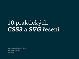 10 praktických
CSS3 a SVG řešení
WebExpo 23. června 2016
Martin Michálek 
@machal
 