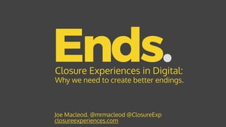 Ends.
Joe Macleod. @mrmacleod @ClosureExp 
closureexperiences.com
Closure Experiences in Digital:
Why we need to create better endings.
 