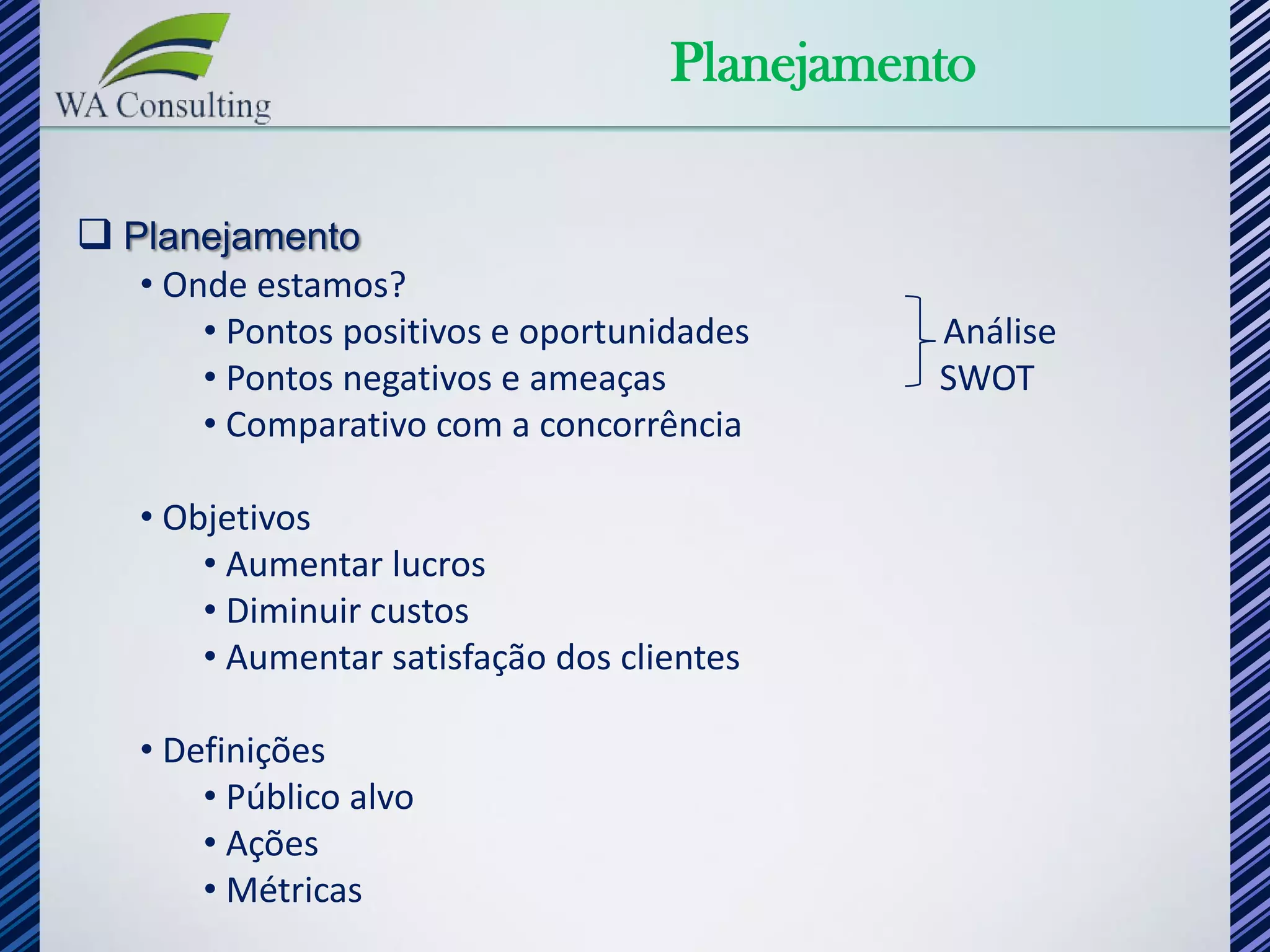 Planejamento

 Planejamento
   • Onde estamos?
       • Pontos positivos e oportunidades     Análise
       • Pontos negativos e ameaças           SWOT
       • Comparativo com a concorrência

   • Objetivos
       • Aumentar lucros
       • Diminuir custos
       • Aumentar satisfação dos clientes

   • Definições
       • Público alvo
       • Ações
       • Métricas
 