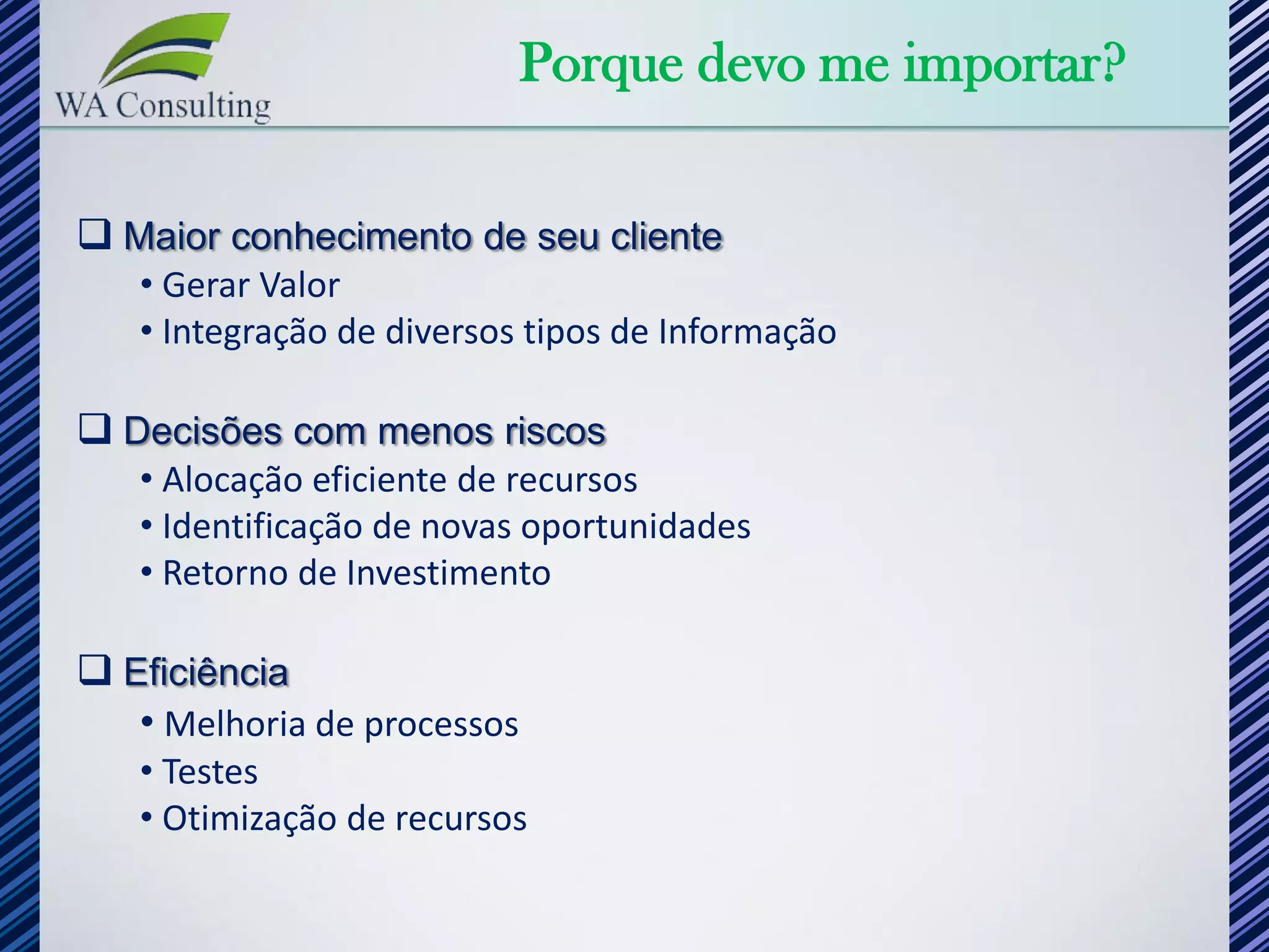 Porque devo me importar?

 Maior conhecimento de seu cliente
   • Gerar Valor
   • Integração de diversos tipos de Informação

 Decisões com menos riscos
   • Alocação eficiente de recursos
   • Identificação de novas oportunidades
   • Retorno de Investimento

 Eficiência
   • Melhoria de processos
   • Testes
   • Otimização de recursos
 