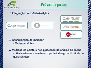 Próximos passos

 Integração com Web Analytics




 Consolidação de mercado
   • Muitos produtos

 Melhoria da coleta e nos processos de análise de dados
   • Ainda estamos somente no topo do iceberg...muito ainda tem
   que acontecer
 