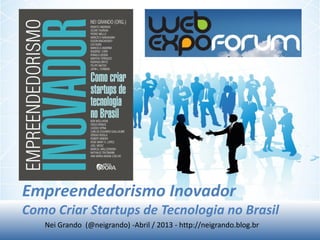 Empreendedorismo Inovador
Como Criar Startups de Tecnologia no Brasil
Nei Grando (@neigrando) -Abril / 2013 - http://neigrando.blog.br
 