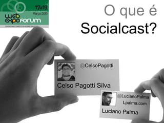 O que é Socialcast? @CelsoPagotti Celso Pagotti Silva @LucianoPalma Lpalma.com Luciano Palma 