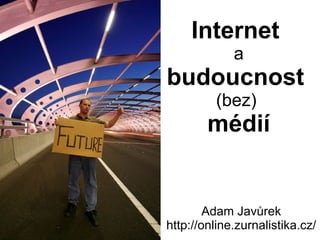 Internet  a  budoucnost  (bez)  médií Adam Javůrek http://online.zurnalistika.cz/ 