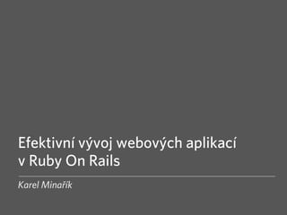 Efektivní vývoj webových aplikací
v Ruby On Rails
Karel Minařík
 