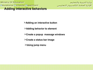 Adding interactive behaviorsAdding interactive behaviors
Adding behavior to element
Adding an interactive button
Create a popup massage windows
Create a status bar image
Using jump menu
 