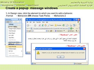 Create a popup massage windowsCreate a popup massage windows
1- In Design view, click the element to which you want to add a behavior.
2-Format Behaviors OR choose Task Panes Behaviors.
 