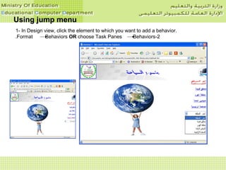 Using jump menuUsing jump menu
1- In Design view, click the element to which you want to add a behavior.
2-Format Behaviors OR choose Task Panes Behaviors.
 