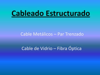 Cableado Estructurado
Cable Metálicos – Par Trenzado
Cable de Vidrio – Fibra Óptica
 