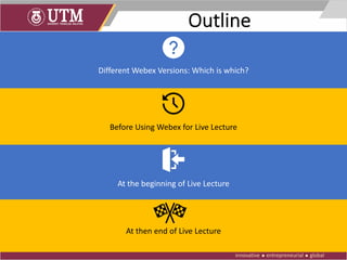 Outline
Different Webex Versions: Which is which?
Before Using Webex for Live Lecture
At the beginning of Live Lecture
At then end of Live Lecture
 