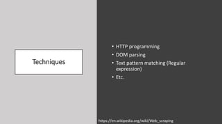 Techniques
• HTTP programming
• DOM parsing
• Text pattern matching (Regular
expression)
• Etc.
https://en.wikipedia.org/wiki/Web_scraping
 