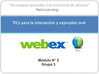 "Tecnologías aplicadas a la enseñanza de idiomas"
                Net-Learning


  TICs para la interacción y expresión oral




                 Módulo N° 2
                  Grupo 3
 