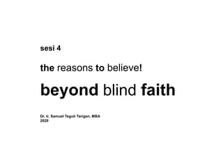 sesi 4
the reasons to believe!
beyond blind faith
Dr. Ir. Samuel Teguh Tarigan, MBA
2020
 