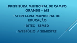 PREFEITURA MUNICIPAL DE CAMPO
GRANDE – MS
SECRETARIA MUNICIPAL DE
EDUCAÇÃO
DITEC - SEMED
WEBFÓLIO 1º SEMESTRE
 