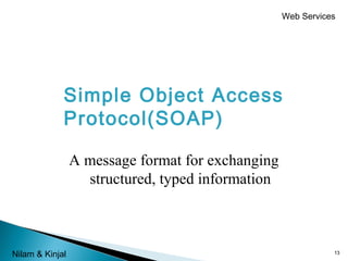 Web Services

Simple Object Access
Protocol(SOAP)
A message format for exchanging
structured, typed information

Nilam & Kinjal

13

 