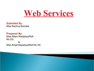 Web Services
Submited By:
Miss.Rachna Kamalia
Prepared By:
Miss.Nilam Radadiya(Roll
No:33)
&
Miss.Kinjal Kapadiya(Roll No:16)

1

 