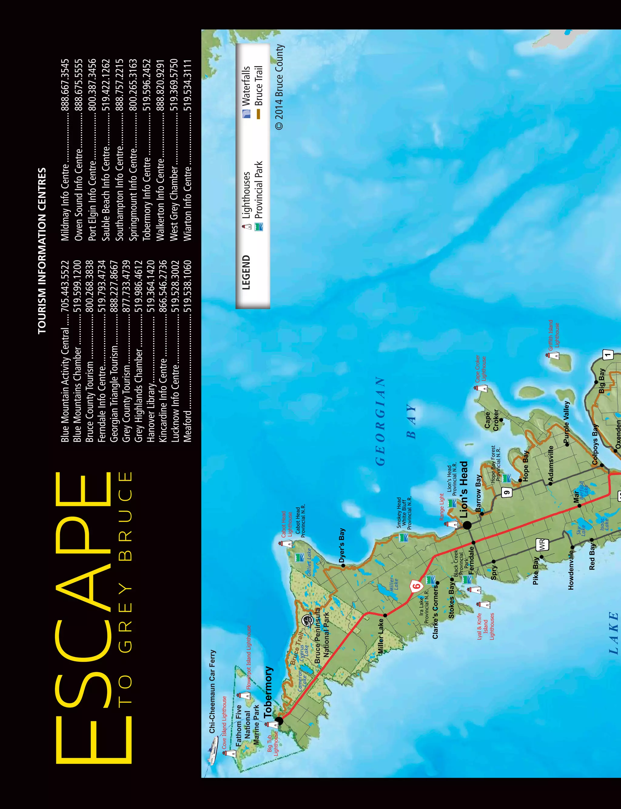 OS16 VACATION OWEN SOUND • 2014
Lighthouses		Waterfalls
ProvincialPark		BruceTrail
LEGEND
TOURISMINFORMATIONCENTRES
BlueMountainActivityCentral......705.443.5522
BlueMountainsChamber..............519.599.1200
BruceCountyTourism....................800.268.3838
FerndaleInfoCentre......................519.793.4734
GeorgianTriangleTourism..............888.227.8667
GreyCountyTourism......................877.733.4739
GreyHighlandsChamber...............519.986.4612
HanoverLibrary.............................519.364.1420
KincardineInfoCentre...................866.546.2736
LucknowInfoCentre......................519.528.3002
Meaford.........................................519.538.1060
MildmayInfoCentre......................888.667.3545
OwenSoundInfoCentre................888.675.5555
PortElginInfoCentre.....................800.387.3456
SaubleBeachInfoCentre...............519.422.1262
SouthamptonInfoCentre...............888.757.2215
SpringmountInfoCentre................800.265.3163
TobermoryInfoCentre...................519.596.2452
WalkertonInfoCentre....................888.820.9291
WestGreyChamber.......................519.369.5750
WiartonInfoCentre.......................519.534.3111
©2014BruceCounty
 