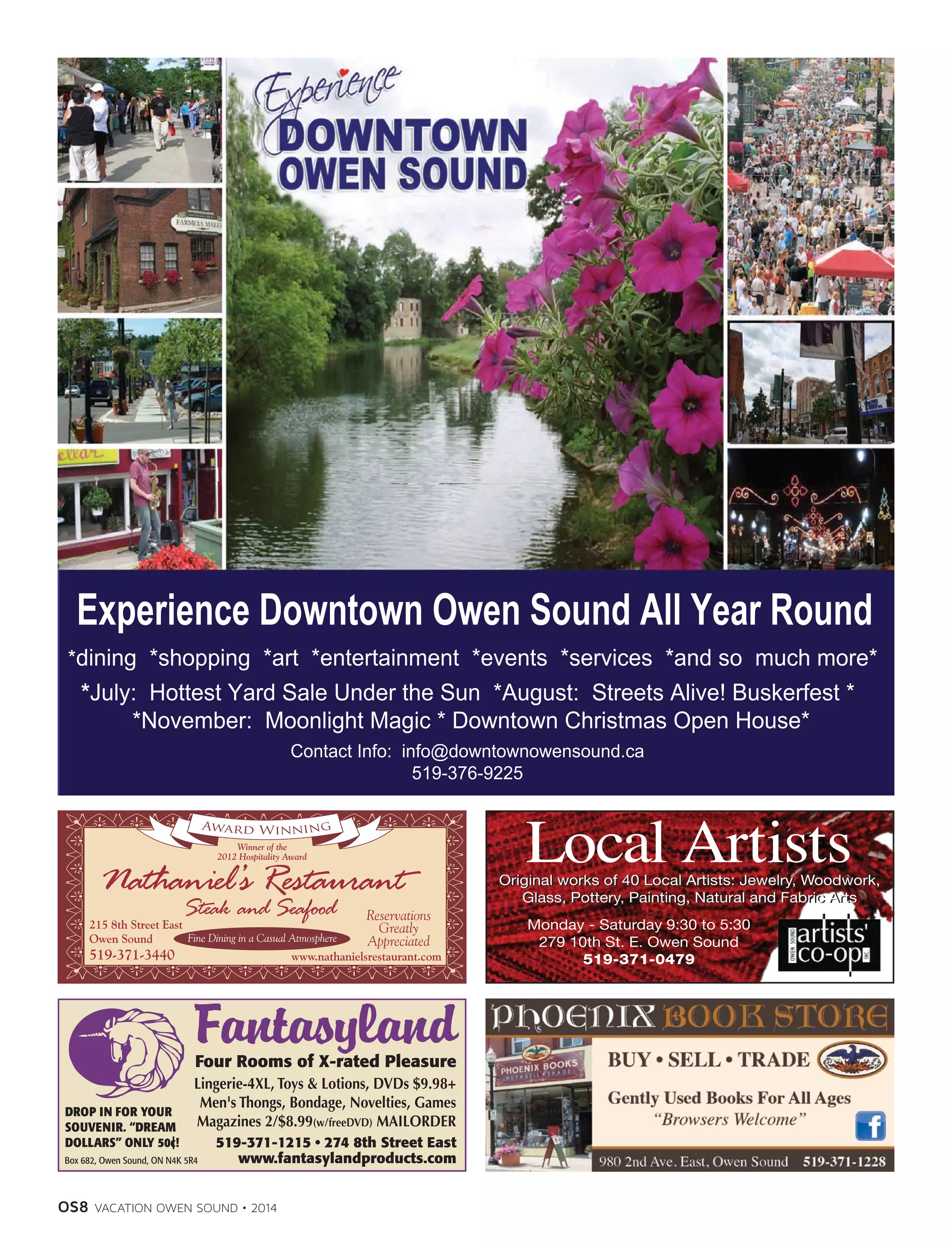 OS8 VACATION OWEN SOUND • 2014
*dining *shopping *art *entertainment *events *services *and so much more*
*July: Hottest Yard Sale Under the Sun *August: Streets Alive! Buskerfest *
*November: Moonlight Magic * Downtown Christmas Open House*
Contact Info: info@downtownowensound.ca
519-376-9225
Experience Downtown Owen Sound All Year Round
 