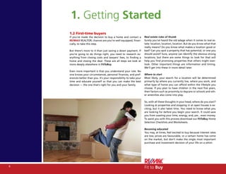 1. Getting Started
    1.2 First-time buyers
    If you’ve made the decision to buy a home and contact a          Real estate rules of thumb
    RE/MAX REALTOR, chances are you’re well equipped, finan-         Surely you’ve heard the old adage when it comes to real es-
    cially, to take this step.                                       tate: location, location, location. But do you know what that
                                                                     really means? Do you know what makes a location good or
    But there’s more to it than just saving a down payment. If       bad? Can you spot a property that has potential, or one you
    you’re going to do things right, you need to research ev-        should avoid? Sure, anyone can identify the obvious strong
    erything from closing costs and lawyers’ fees, to finding a      locations, but there are some things to look for that will
    home and closing the deal. These are all steps we look at        help you find promising properties that others might over-
    more deeply elsewhere in FitToBuy.                               look. Other important things are information and timing.
                                                                     We’ll get into these in more detail later.
    Even more important is that you understand your role. No
    one knows your circumstances, personal finances, and pref-       Where to start
    erences better than you. It’s your responsibility to take your   Most likely, your search for a location will be determined
    time and educate yourself so that you can make the best          primarily by where you currently live, where you work, and
    decision — the one that’s right for you and your family.         what type of home you can afford within the lifestyle you
                                                                     choose. If you plan to have children in the next five years,
                                                                     then factors such as proximity to daycare or schools and oth-
                                                                     er amenities also come into play.

                                                                     So, with all these thoughts in your head, where do you start?
                                                                     Looking at properties and stopping in at open houses is ex-
                                                                     citing, but it also takes time. You need to know what you
                                                                     are looking for before you begin your search. It could save
                                                                     you from wasting your time, energy, and, yes…even money.
                                                                     To assist you with this process download our FitToBuy Home
                                                                     Selection Checklists and Worksheets.

                                                                     Becoming educated
                                                                     You may, at times, feel excited to buy because interest rates
                                                                     are low, prices are favourable, or a certain home has come
                                                                     on the market, but don’t make the single most important
                                                                     purchase and investment decision of your life on a whim.




6
                                                                     Fit to Buy
 