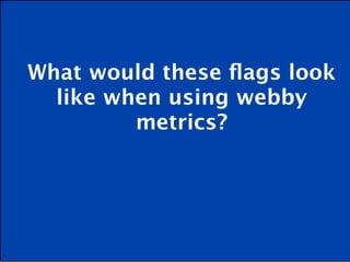 What would these ﬂags look
  like when using webby
         metrics?
 