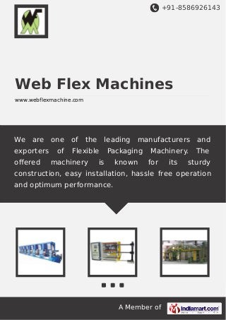 +91-8586926143

Web Flex Machines
www.webflexmachine.com

We

are

exporters
oﬀered

one
of

of

the

leading

Flexible

machinery

manufacturers

Packaging

is

known

Machinery.
for

its

and
The

sturdy

construction, easy installation, hassle free operation
and optimum performance.

A Member of

 