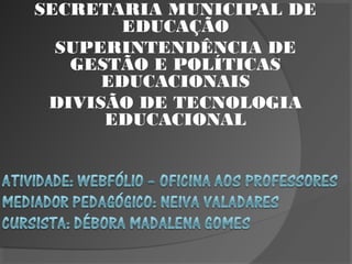 SECRETARIA MUNICIPAL DE
EDUCAÇÃO
SUPERINTENDÊNCIA DE
GESTÃO E POLÍTICAS
EDUCACIONAIS
DIVISÃO DE TECNOLOGIA
EDUCACIONAL
 

 