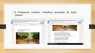 • A Professora Lindarci, trabalhou produção de texto:
“poesia”.
 