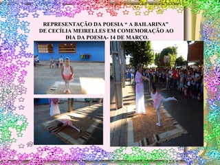 REPRESENTAÇÃO DA POESIA “ A BAILARINA”
DE CECÍLIA MEIRELLES EM COMEMORAÇÃO AO
DIA DA POESIA- 14 DE MARÇO.
 
