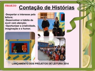 Contação de Histórias
PROJETO
-Despertar o interesse pela
leitura;
-Desenvolver o hábito de
ouvir com atenção;
-Oportunizar a criatividade,
imaginação e o humor.
LANÇAMENTO DOS PROJETOS DE LEITURA 2014
 