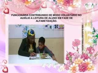FUNCIONÁRIA CONTRIBUINDO DE MODO VOLUNTÁRIO NO
AUXÍLIO A LEITURA DE ALUNO EM FASE DE
ALFABETIZAÇÃO.
 