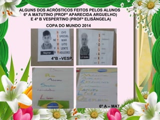 ALGUNS DOS ACRÓSTICOS FEITOS PELOS ALUNOS
6º A MATUTINO (PROFª APARECIDA ARGUELHO)
E 4º B VESPERTINO (PROFª ELISÂNGELA)
4°B –VESP.
6º A – MAT.
COPA DO MUNDO 2014
 