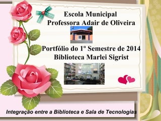 Escola Municipal
Professora Adair de Oliveira
Portfólio do 1º Semestre de 2014
Biblioteca Marlei Sigrist
Integração entre a Biblioteca e Sala de Tecnologias
 