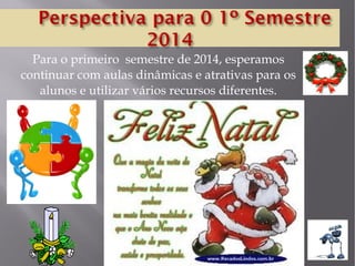 Para o primeiro semestre de 2014, esperamos
continuar com aulas dinâmicas e atrativas para os
alunos e utilizar vários recursos diferentes.

 