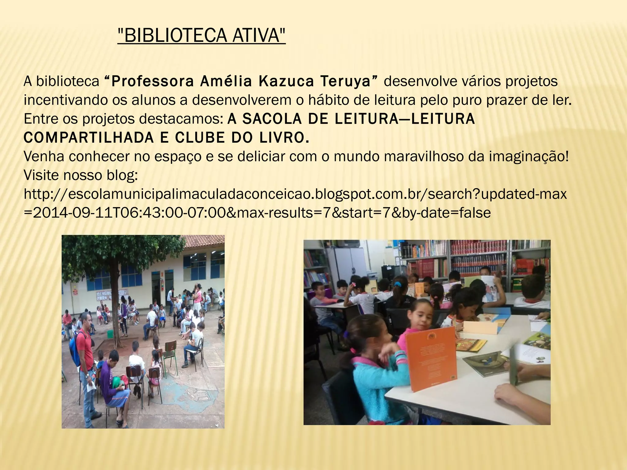 "BIBLIOTECA ATIVA"
A biblioteca “Professora Amélia Kazuca Teruya” desenvolve vários projetos
incentivando os alunos a desenvolverem o hábito de leitura pelo puro prazer de ler.
Entre os projetos destacamos: A SACOLA DE LEITURA—LEITURA
COMPARTILHADA E CLUBE DO LIVRO.
Venha conhecer no espaço e se deliciar com o mundo maravilhoso da imaginação!
Visite nosso blog:
http://escolamunicipalimaculadaconceicao.blogspot.com.br/search?updated-max
=2014-09-11T06:43:00-07:00&max-results=7&start=7&by-date=false
 