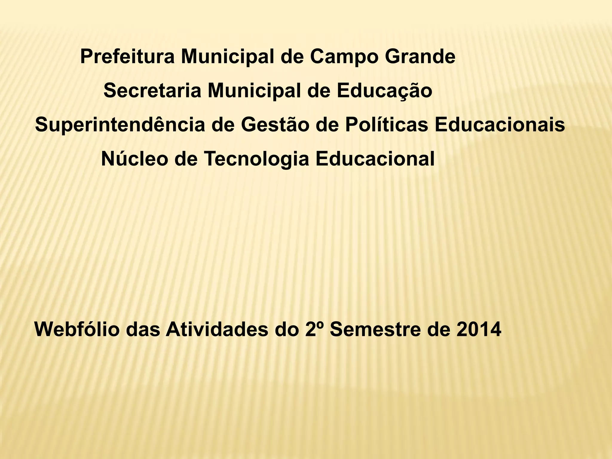 Prefeitura Municipal de Campo Grande
Secretaria Municipal de Educação
Superintendência de Gestão de Políticas Educacionais
Núcleo de Tecnologia Educacional
Webfólio das Atividades do 2º Semestre de 2014
 