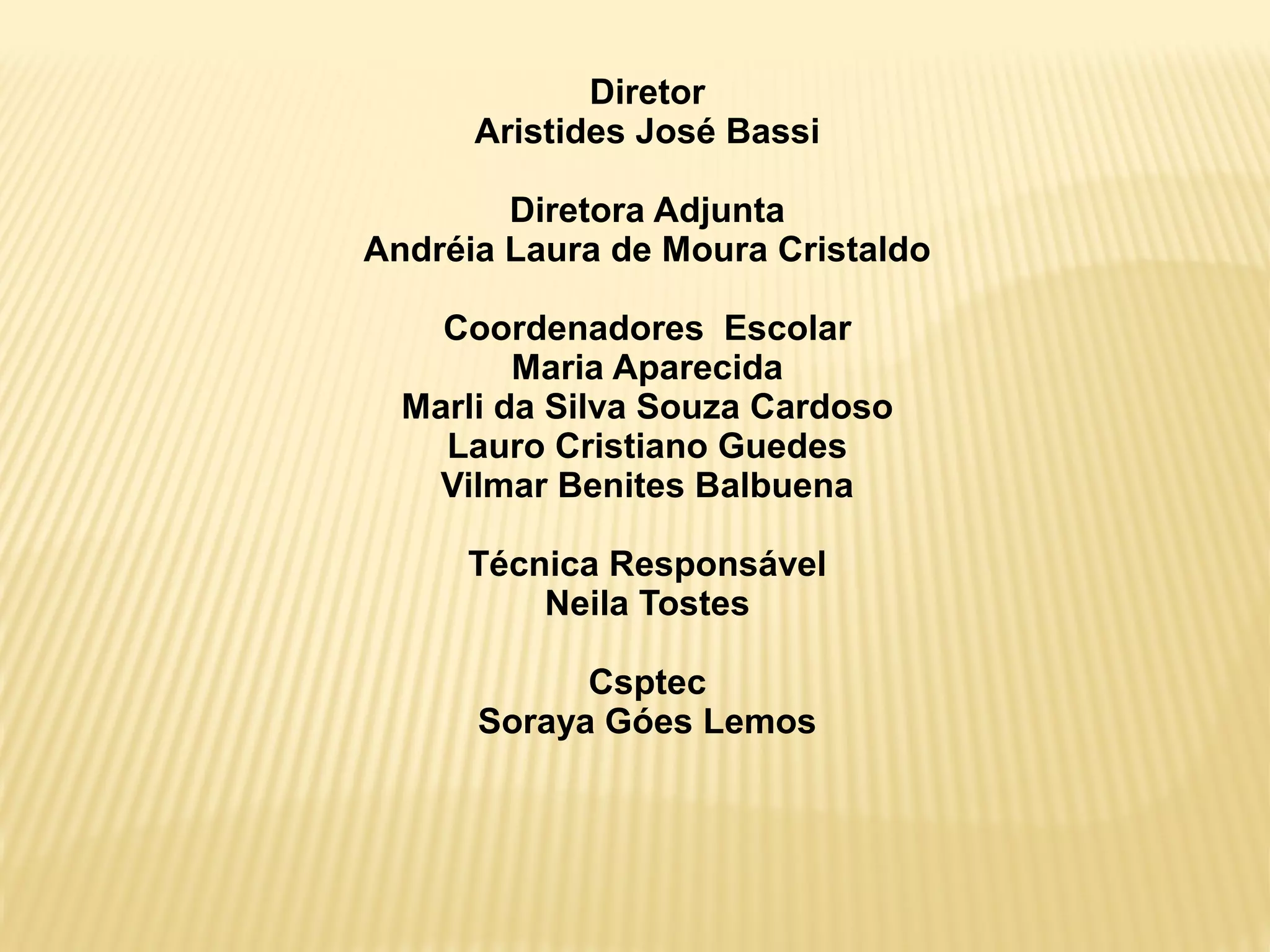 Diretor
Aristides José Bassi
Diretora Adjunta
Andréia Laura de Moura Cristaldo
Coordenadores Escolar
Maria Aparecida
Marli da Silva Souza Cardoso
Lauro Cristiano Guedes
Vilmar Benites Balbuena
Técnica Responsável
Neila Tostes
Csptec
Soraya Góes Lemos
 