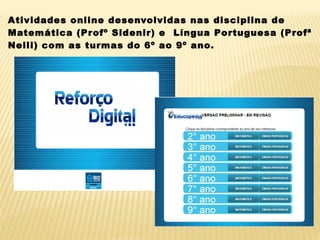 Atividades online desenvolvidas nas disciplina de
Matemática (Profº Sidenir) e Língua Portuguesa (Profª
Nelli) com as turmas do 6º ao 9º ano.
 
