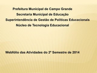Prefeitura Municipal de Campo Grande
Secretaria Municipal de Educação
Superintendência de Gestão de Políticas Educacionais
Núcleo de Tecnologia Educacional
Webfólio das Atividades do 2º Semestre de 2014
 