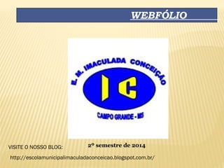 WEBFÓLIO
2º semestre de 2014VISITE O NOSSO BLOG:
http://escolamunicipalimaculadaconceicao.blogspot.com.br/
 