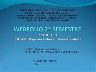 PREFEITURA MUNICIPAL DE CAMPO GRANDE
SECRETARIA MUNICIPAL DE EDUCAÇÃO
SUPERINTENDÊNCIA DE GESTÃO DE POLÍTICAS EDUCACIONAIS
NÚCLEO DE GESTÃO DO TRABALHO PEDAGÓGICO NA ESCOLA
ESCOLA MUNICIPL ABEL FREIRE DE ARAGÃO

CSPTEC: DORACILDA SOPRAN
PROFª. REGENTE: BERNARDINA PAES DE SOUZA
CAMPO GRANDE/MS
2013

 